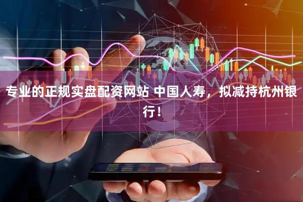 专业的正规实盘配资网站 中国人寿，拟减持杭州银行！