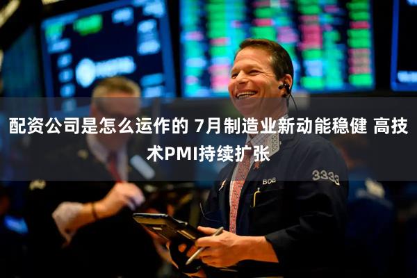 配资公司是怎么运作的 7月制造业新动能稳健 高技术PMI持续扩张