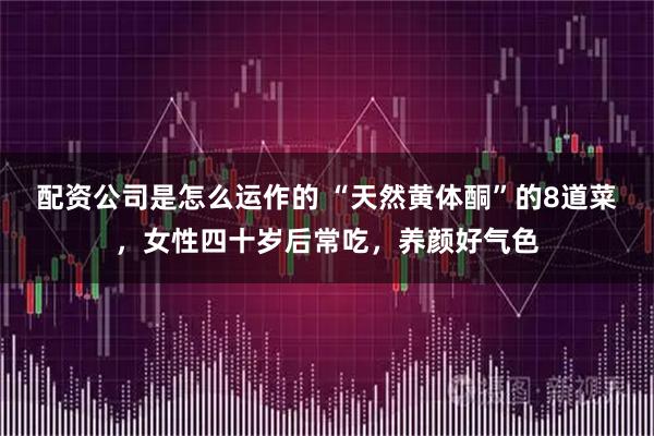 配资公司是怎么运作的 “天然黄体酮”的8道菜，女性四十岁后常吃，养颜好气色