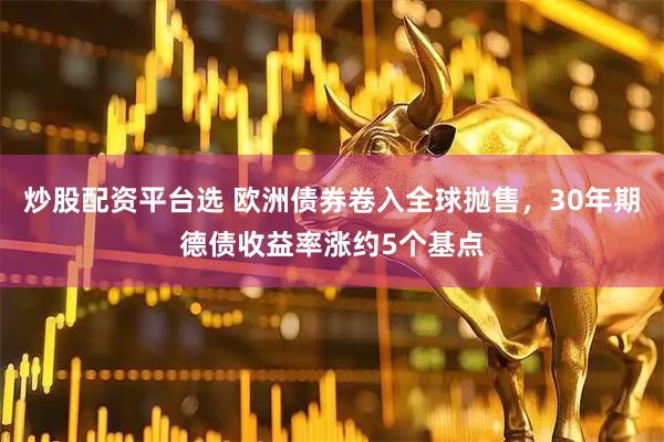 炒股配资平台选 欧洲债券卷入全球抛售，30年期德债收益率涨约5个基点