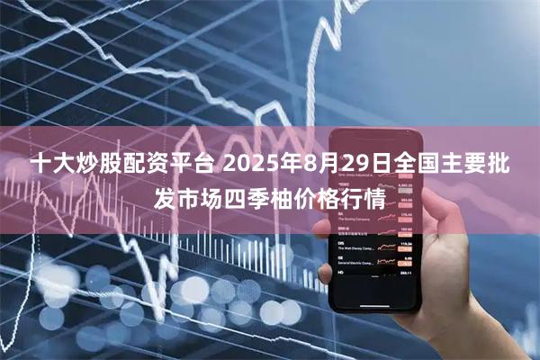 十大炒股配资平台 2025年8月29日全国主要批发市场四季柚价格行情