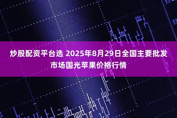 炒股配资平台选 2025年8月29日全国主要批发市场国光苹果价格行情
