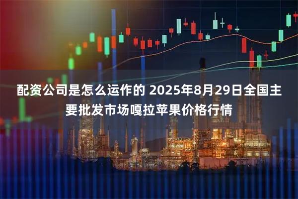 配资公司是怎么运作的 2025年8月29日全国主要批发市场嘎拉苹果价格行情
