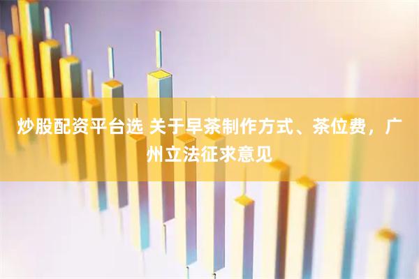 炒股配资平台选 关于早茶制作方式、茶位费，广州立法征求意见
