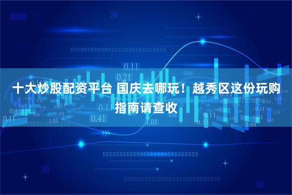 十大炒股配资平台 国庆去哪玩！越秀区这份玩购指南请查收