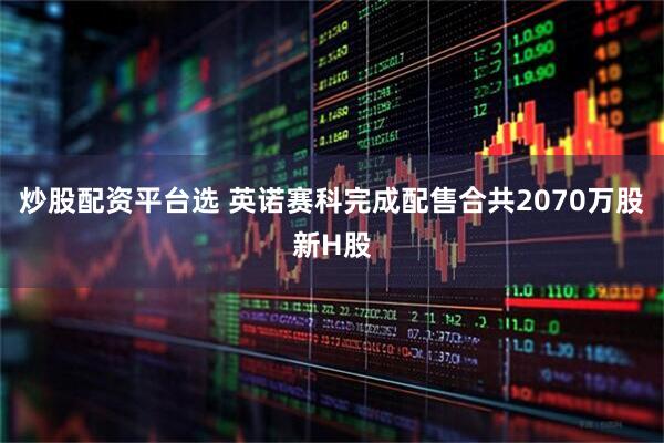炒股配资平台选 英诺赛科完成配售合共2070万股新H股