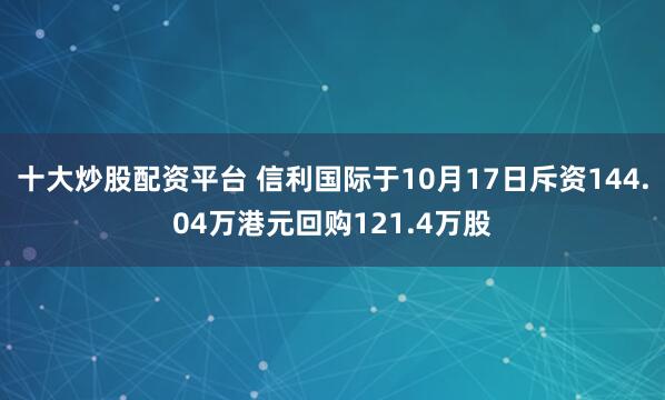 十大炒股配资平台 信利国际于10月17日斥资144.04万港元回购121.4万股