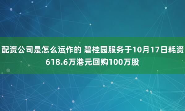 配资公司是怎么运作的 碧桂园服务于10月17日耗资618.6万港元回购100万股