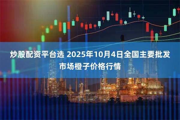 炒股配资平台选 2025年10月4日全国主要批发市场橙子价格行情