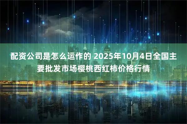 配资公司是怎么运作的 2025年10月4日全国主要批发市场樱桃西红柿价格行情