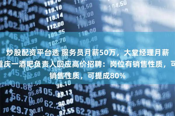 炒股配资平台选 服务员月薪50万，大堂经理月薪100万？重庆一酒吧负责人回应高价招聘：岗位有销售性质，可提成80%