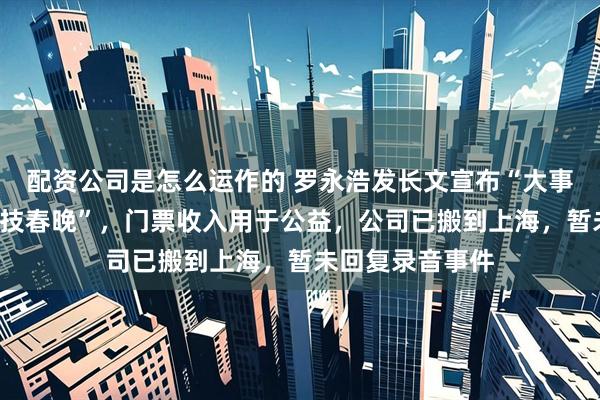 配资公司是怎么运作的 罗永浩发长文宣布“大事”：年底开“科技春晚”，门票收入用于公益，公司已搬到上海，暂未回复录音事件